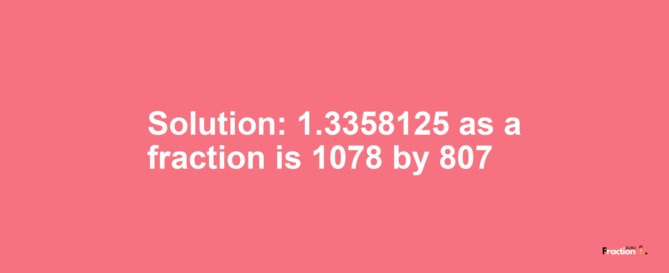 Solution:1.3358125 as a fraction is 1078/807